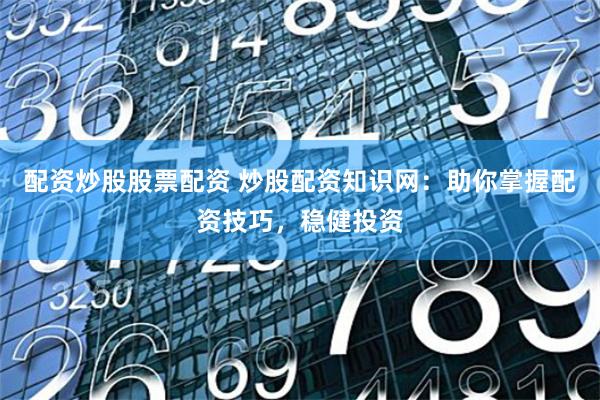 配資炒股股票配資 炒股配資知識網(wǎng)：助你掌握配資技巧，穩(wěn)健投資
